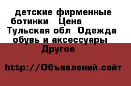 детские фирменные ботинки › Цена ­ 1 500 - Тульская обл. Одежда, обувь и аксессуары » Другое   